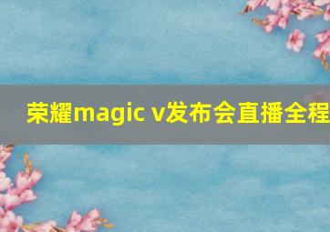 荣耀magic v发布会直播全程